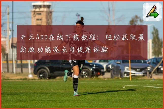 开云App在线下载教程：轻松获取最新版功能亮点与使用体验