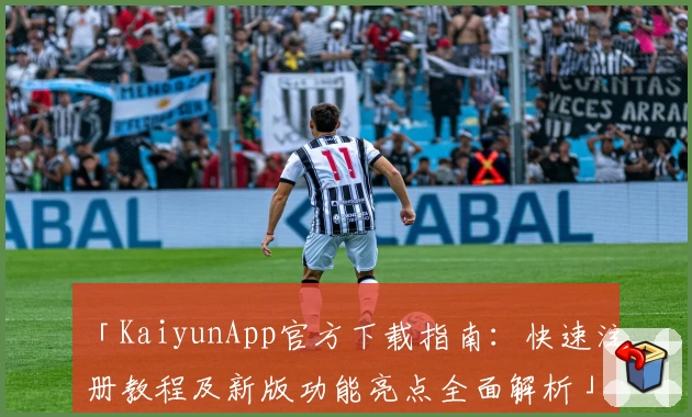「KaiyunApp官方下载指南：快速注册教程及新版功能亮点全面解析」