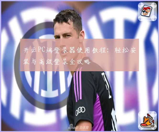 开云PC端登录器使用教程：轻松安装与高效登录全攻略