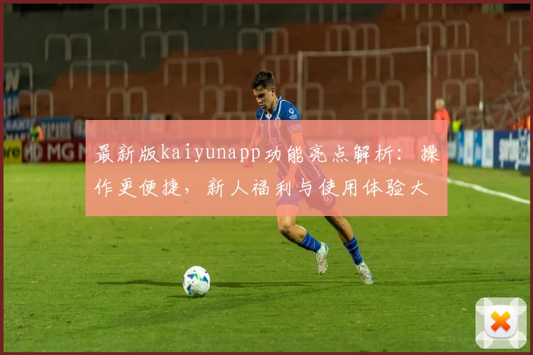 最新版kaiyunapp功能亮点解析：操作更便捷，新人福利与使用体验大揭秘