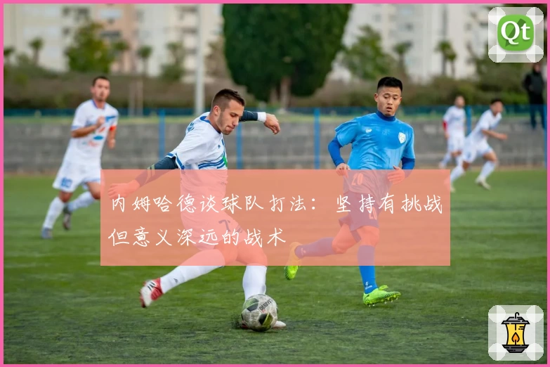 内姆哈德谈球队打法：坚持有挑战但意义深远的战术