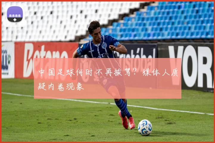 中国足球何时不再挨骂？媒体人质疑内卷现象