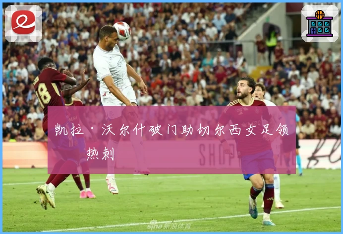 凯拉·沃尔什破门助切尔西女足领先热刺