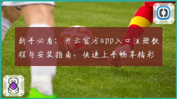 新手必看：开云官方app入口注册教程与安装指南，快速上手畅享精彩功能体验