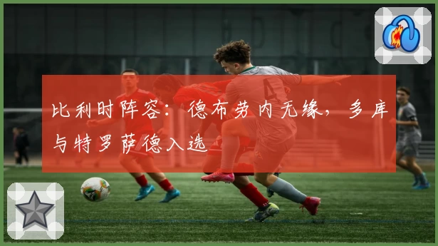 比利时阵容：德布劳内无缘，多库与特罗萨德入选