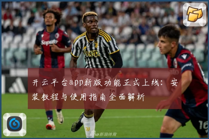 开云平台app新版功能正式上线：安装教程与使用指南全面解析