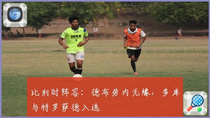 比利时阵容：德布劳内无缘，多库与特罗萨德入选