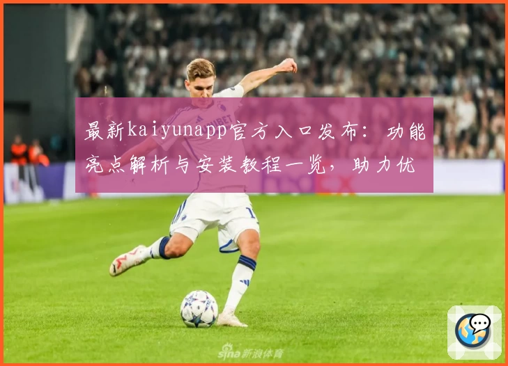 最新kaiyunapp官方入口发布:功能亮点解析与安装教程一览,助力优化使用体验