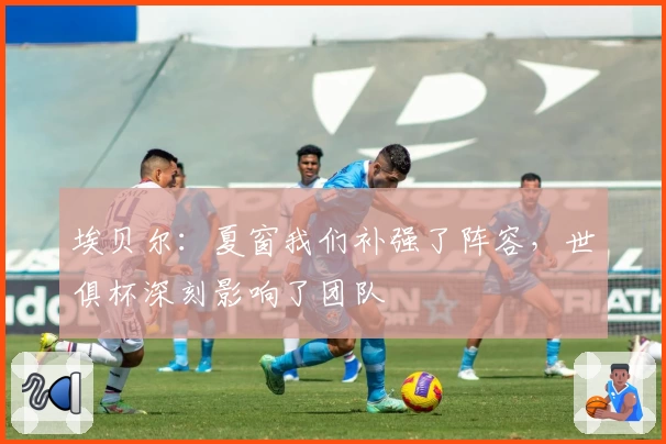 埃贝尔：夏窗我们补强了阵容，世俱杯深刻影响了团队