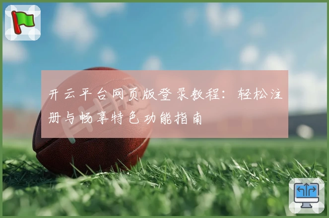 开云平台网页版登录教程：轻松注册与畅享特色功能指南