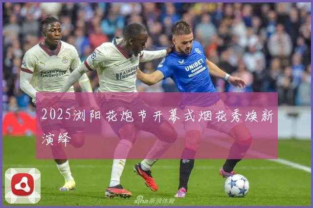 2025浏阳花炮节开幕式烟花秀焕新演绎
