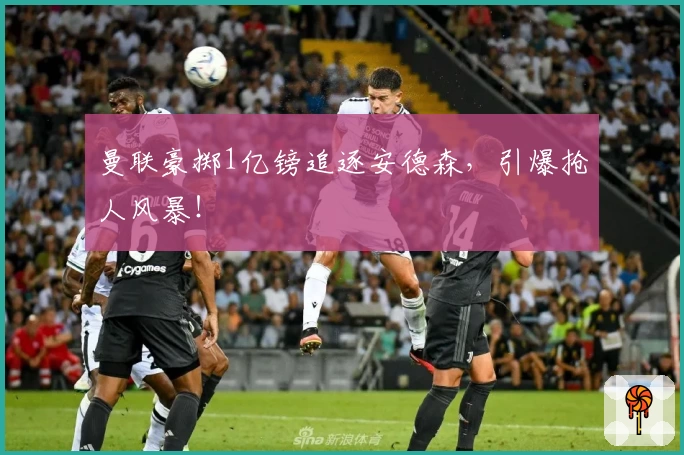 曼联豪掷1亿镑追逐安德森，引爆抢人风暴！