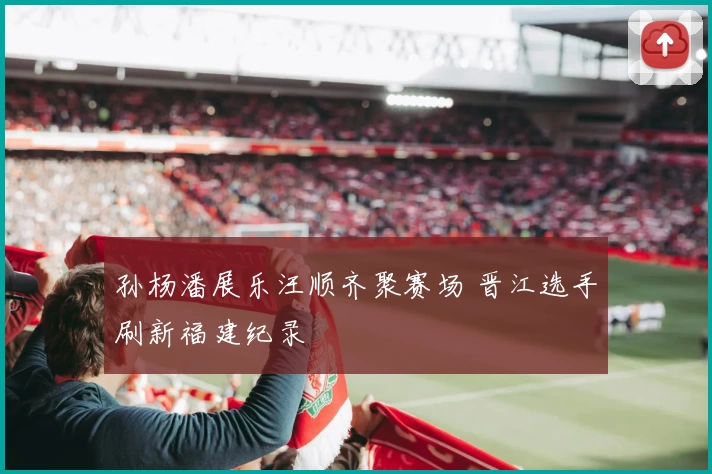 孙杨潘展乐汪顺齐聚赛场 晋江选手刷新福建纪录