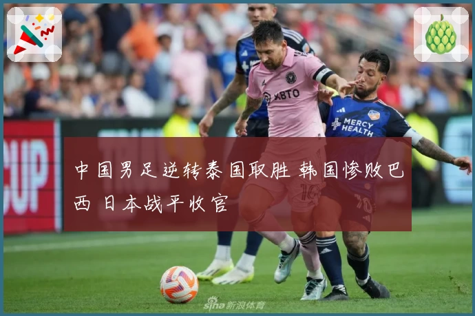 中国男足逆转泰国取胜 韩国惨败巴西 日本战平收官