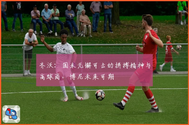 齐沃：国米无懈可击的拼搏精神与高球商，博尼未来可期