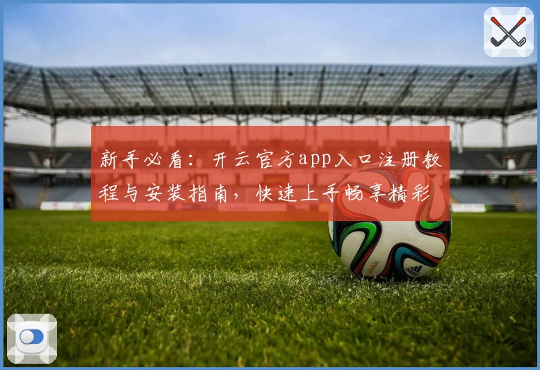 新手必看：开云官方app入口注册教程与安装指南，快速上手畅享精彩功能体验