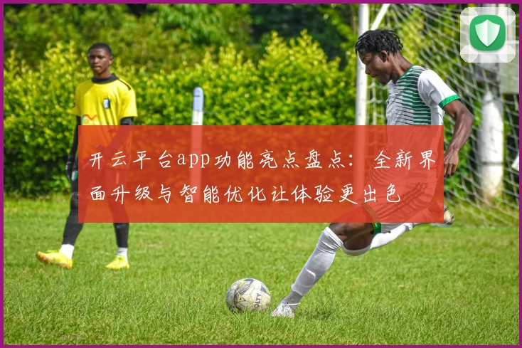 开云平台app功能亮点盘点：全新界面升级与智能优化让体验更出色