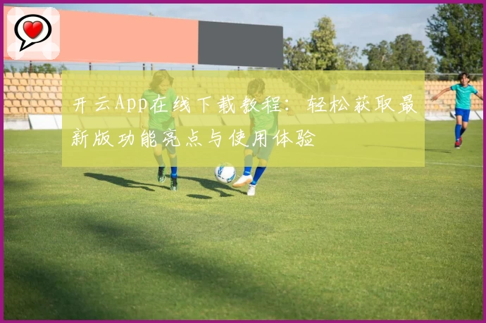 开云App在线下载教程：轻松获取最新版功能亮点与使用体验