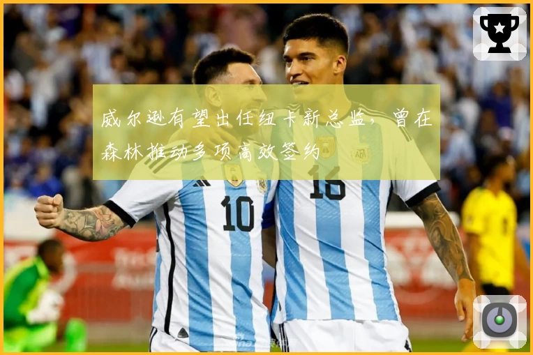 威尔逊有望出任纽卡新总监,曾在森林推动多项高效签约