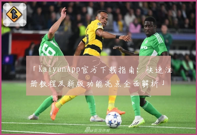 「KaiyunApp官方下载指南：快速注册教程及新版功能亮点全面解析」