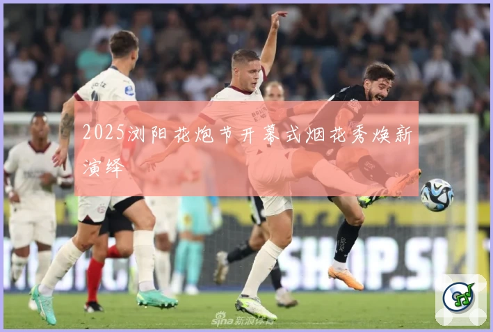 2025浏阳花炮节开幕式烟花秀焕新演绎