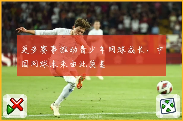 更多赛事推动青少年网球成长，中国网球未来由此奠基