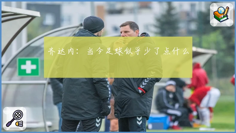 齐达内：当今足球似乎少了点什么