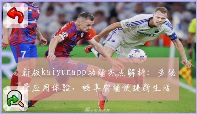 新版kaiyunapp功能亮点解析：多场景应用体验，畅享智能便捷新生活