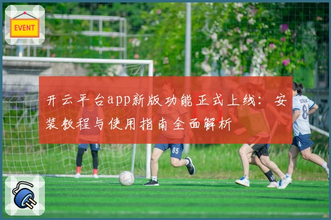 开云平台app新版功能正式上线：安装教程与使用指南全面解析