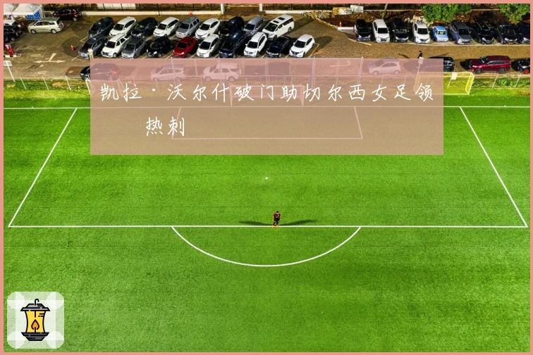 凯拉·沃尔什破门助切尔西女足领先热刺