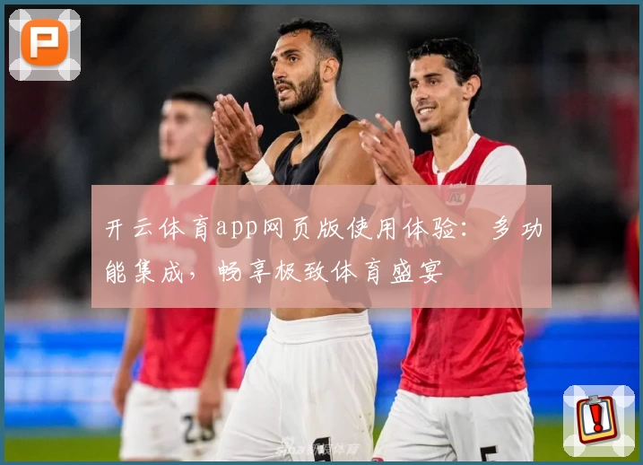 开云体育app网页版使用体验：多功能集成，畅享极致体育盛宴