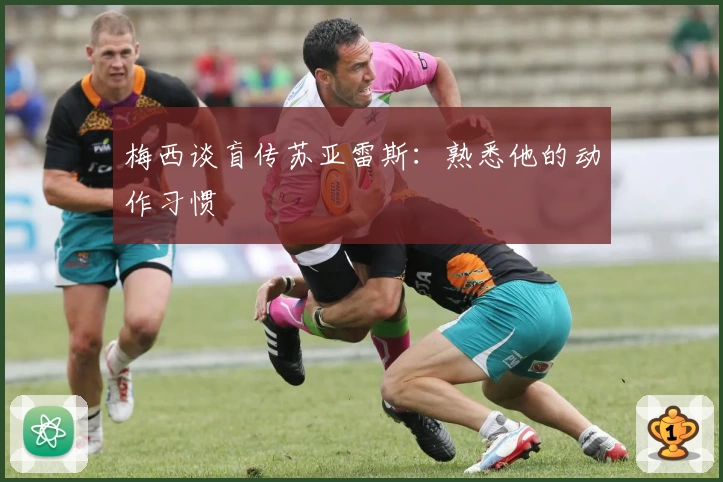 梅西谈盲传苏亚雷斯：熟悉他的动作习惯