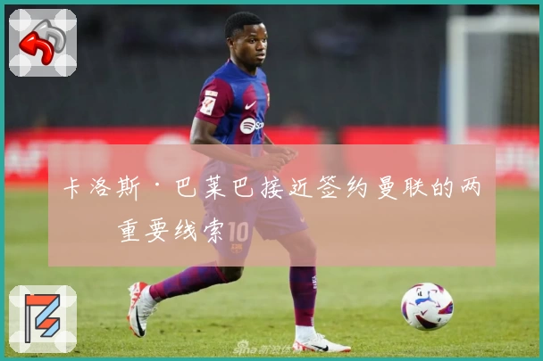 卡洛斯·巴莱巴接近签约曼联的两条重要线索