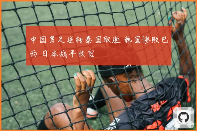 中国男足逆转泰国取胜 韩国惨败巴西 日本战平收官