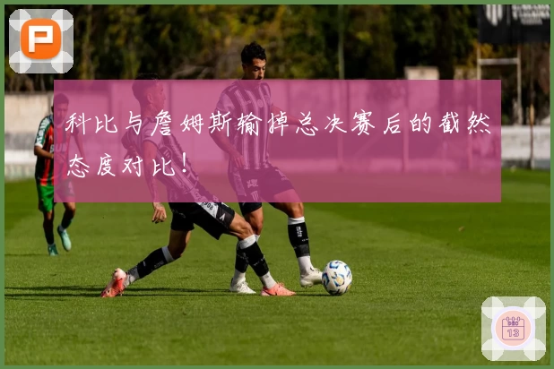 科比与詹姆斯输掉总决赛后的截然态度对比！