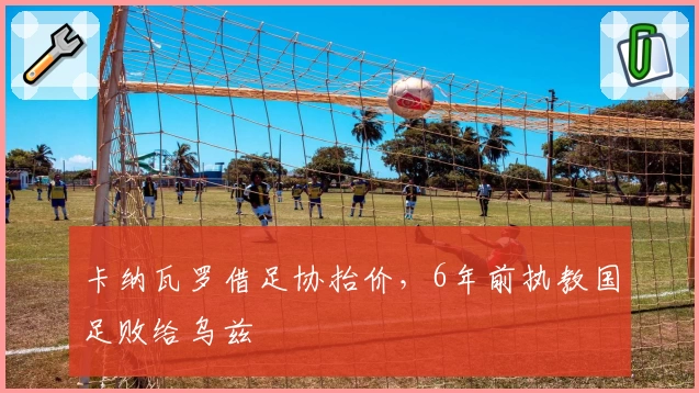 卡纳瓦罗借足协抬价,6年前执教国足败给乌兹