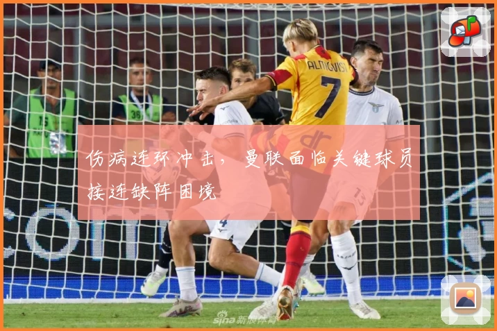伤病连环冲击,曼联面临关键球员接连缺阵困境