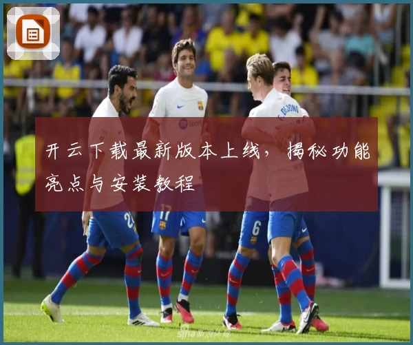 开云下载最新版本上线，揭秘功能亮点与安装教程