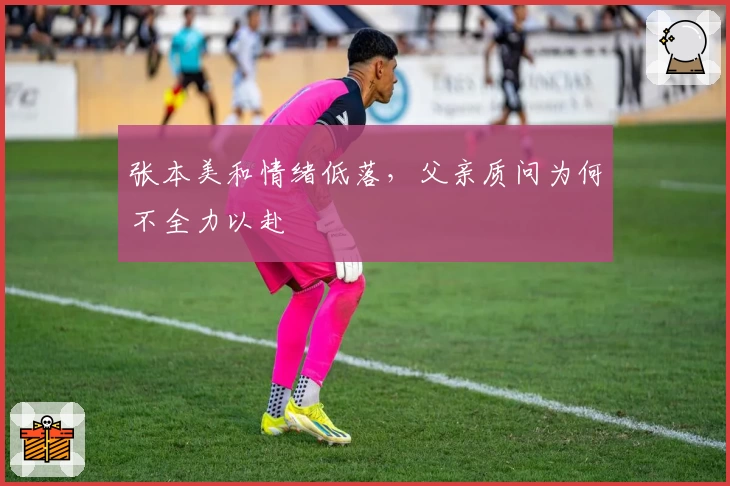 张本美和情绪低落，父亲质问为何不全力以赴