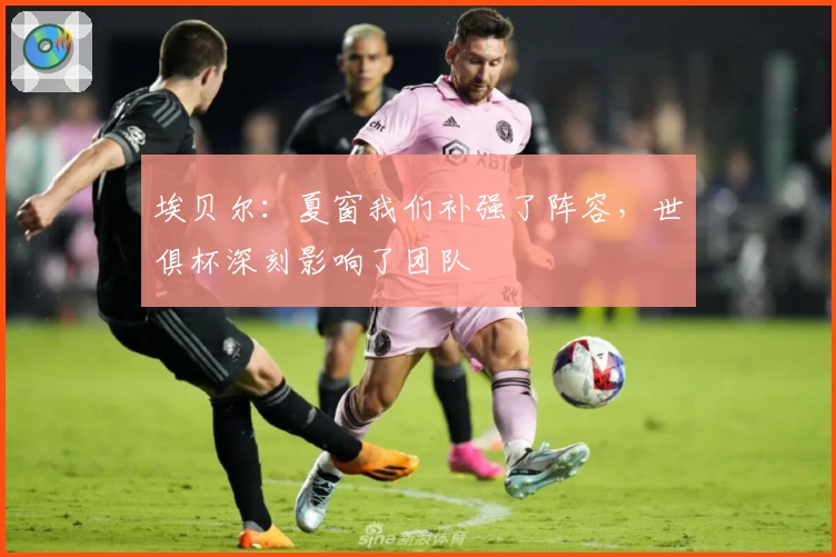 埃贝尔：夏窗我们补强了阵容，世俱杯深刻影响了团队