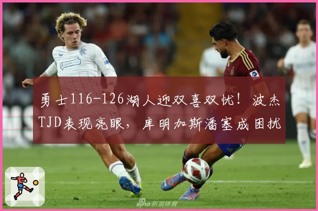 勇士116-126湖人迎双喜双忧！波杰TJD表现亮眼，库明加斯潘塞成困扰