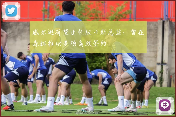 威尔逊有望出任纽卡新总监,曾在森林推动多项高效签约